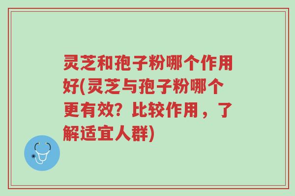 灵芝和孢子粉哪个作用好(灵芝与孢子粉哪个更有效？比较作用，了解适宜人群)-第1张图片-超越
