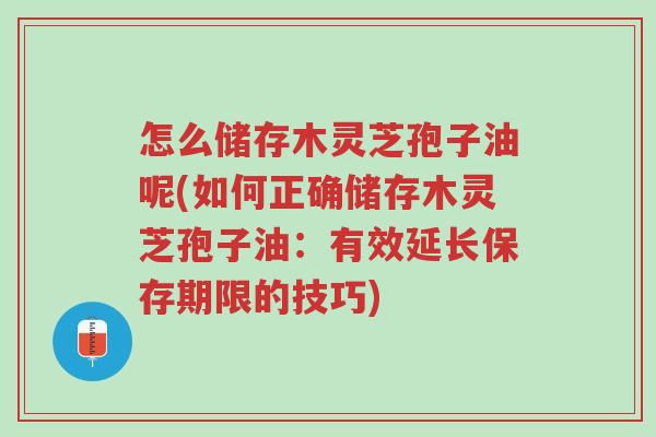 怎么储存木灵芝孢子油呢(如何正确储存木灵芝孢子油:有效延长保存期限的技巧)-第1张图片-超越 怎么储存木灵芝孢子油呢(如何正确储存木灵芝孢子油:有效延长保存期限的技巧)-第1张图片-超越