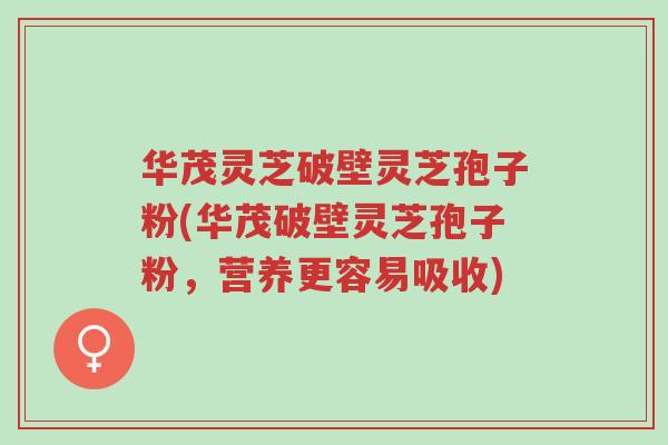 华茂灵芝破壁灵芝孢子粉(华茂破壁灵芝孢子粉,营养更容易吸收)-第1张图片-超越 华茂灵芝破壁灵芝孢子粉(华茂破壁灵芝孢子粉,营养更容易吸收)-第1张图片-超越