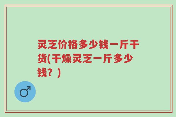 灵芝价格多少钱一斤干货(干燥灵芝一斤多少钱?)-第1张图片-超越 灵芝价格多少钱一斤干货(干燥灵芝一斤多少钱?)-第1张图片-超越