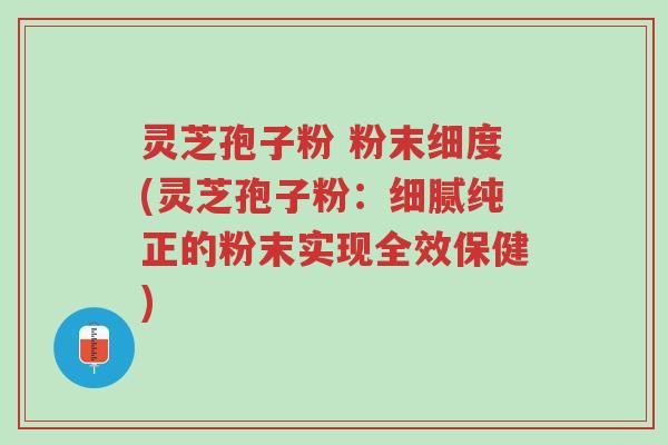 灵芝孢子粉 粉末细度(灵芝孢子粉:细腻纯正的粉末实现全效保健)-第1张图片-超越 灵芝孢子粉 粉末细度(灵芝孢子粉:细腻纯正的粉末实现全效保健)-第1张图片-超越
