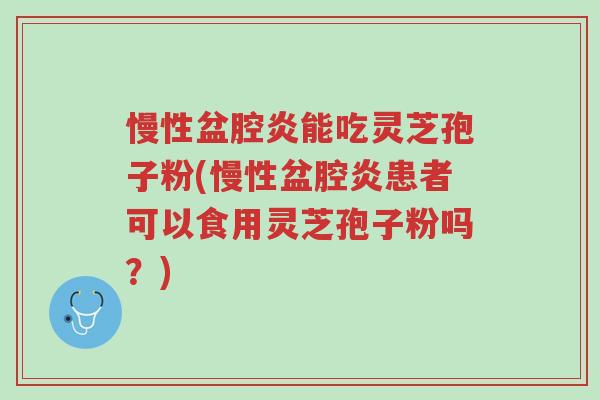 慢性盆腔炎能吃灵芝孢子粉(慢性盆腔炎患者可以食用灵芝孢子粉吗?)-第1张图片-超越 慢性盆腔炎能吃灵芝孢子粉(慢性盆腔炎患者可以食用灵芝孢子粉吗?)-第1张图片-超越