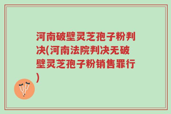 河南破壁灵芝孢子粉判决(河南法院判决无破壁灵芝孢子粉销售罪行)-第1张图片-超越 河南破壁灵芝孢子粉判决(河南法院判决无破壁灵芝孢子粉销售罪行)-第1张图片-超越