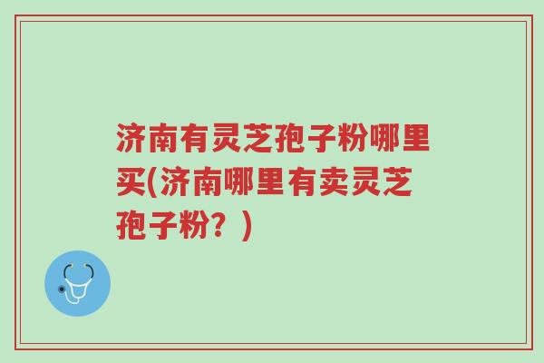 济南有灵芝孢子粉哪里买(济南哪里有卖灵芝孢子粉?)-第1张图片-超越 济南有灵芝孢子粉哪里买(济南哪里有卖灵芝孢子粉?)-第1张图片-超越