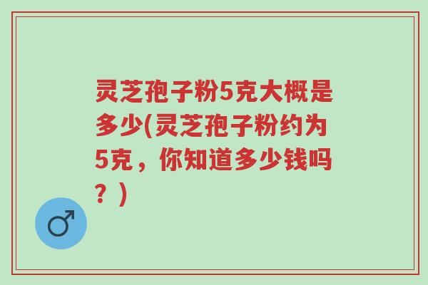 灵芝孢子粉5克大概是多少(灵芝孢子粉约为5克,你知道多少钱吗?)-第1张图片-超越 灵芝孢子粉5克大概是多少(灵芝孢子粉约为5克,你知道多少钱吗?)-第1张图片-超越