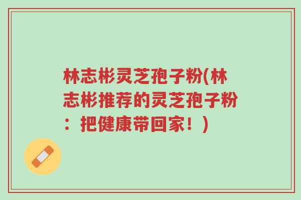 林志彬灵芝孢子粉(林志彬推荐的灵芝孢子粉:把健康带回家!)-第1张图片-超越 林志彬灵芝孢子粉(林志彬推荐的灵芝孢子粉:把健康带回家!)-第1张图片-超越