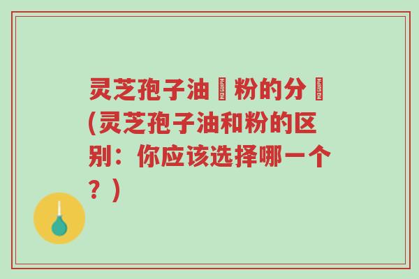 灵芝孢子油與粉的分別(灵芝孢子油和粉的区别:你应该选择哪一个?)-第1张图片-超越 灵芝孢子油與粉的分別(灵芝孢子油和粉的区别:你应该选择哪一个?)-第1张图片-超越