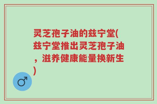 灵芝孢子油的兹宁堂(兹宁堂推出灵芝孢子油,滋养健康能量换新生)-第1张图片-超越 灵芝孢子油的兹宁堂(兹宁堂推出灵芝孢子油,滋养健康能量换新生)-第1张图片-超越
