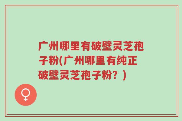 广州哪里有破壁灵芝孢子粉(广州哪里有纯正破壁灵芝孢子粉?)-第1张图片-超越 广州哪里有破壁灵芝孢子粉(广州哪里有纯正破壁灵芝孢子粉?)-第1张图片-超越