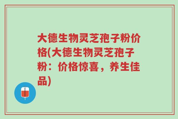 大德生物灵芝孢子粉价格(大德生物灵芝孢子粉:价格惊喜,养生佳品)-第1张图片-超越 大德生物灵芝孢子粉价格(大德生物灵芝孢子粉:价格惊喜,养生佳品)-第1张图片-超越