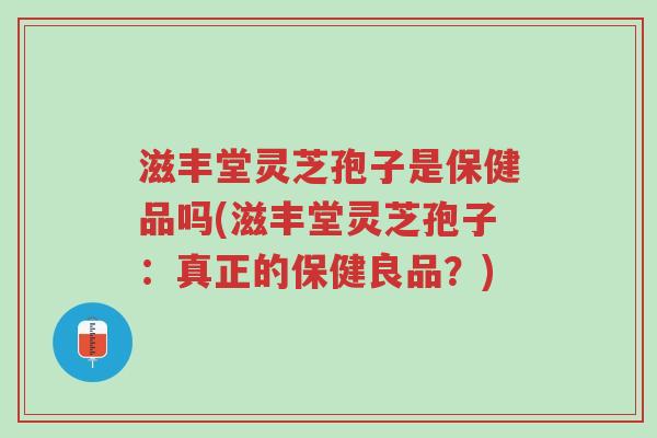 滋丰堂灵芝孢子是保健品吗(滋丰堂灵芝孢子：真正的保健良品？)-第1张图片-超越
