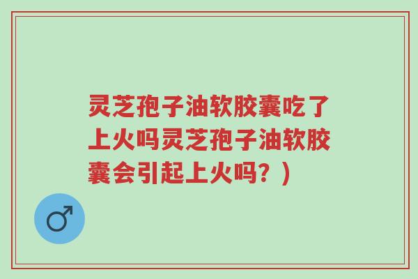 灵芝孢子油软胶囊吃了上火吗灵芝孢子油软胶囊会引起上火吗?)-第1张图片-超越 灵芝孢子油软胶囊吃了上火吗灵芝孢子油软胶囊会引起上火吗?)-第1张图片-超越