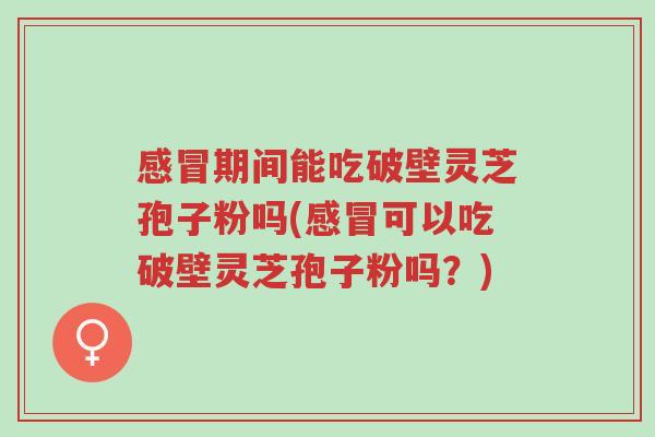 感冒期间能吃破壁灵芝孢子粉吗(感冒可以吃破壁灵芝孢子粉吗？)-第1张图片-超越