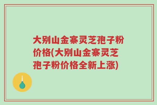 大别山金寨灵芝孢子粉价格(大别山金寨灵芝孢子粉价格全新上涨)-第1张图片-超越