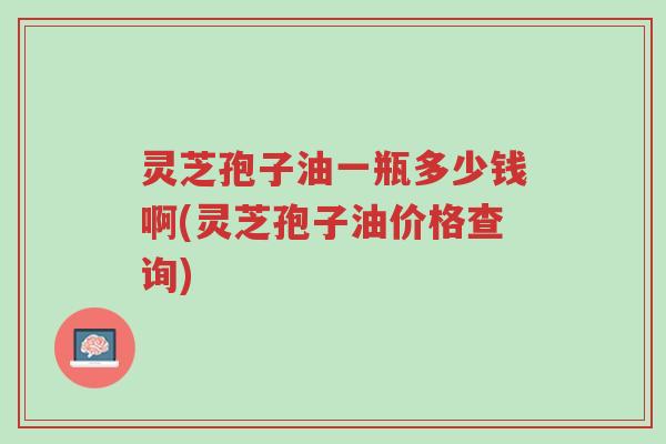 灵芝孢子油一瓶多少钱啊(灵芝孢子油价格查询)-第1张图片-超越 灵芝孢子油一瓶多少钱啊(灵芝孢子油价格查询)-第1张图片-超越