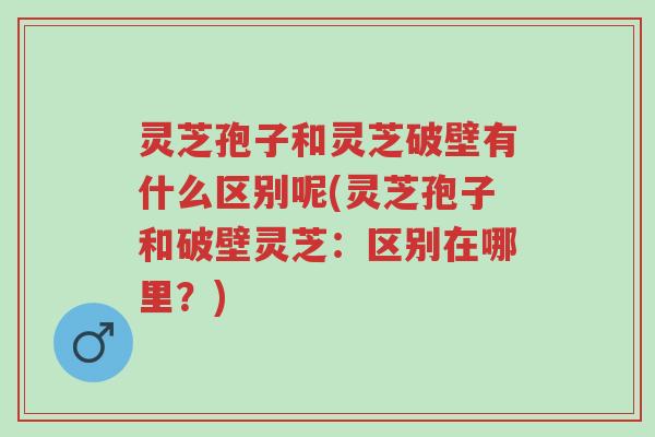灵芝孢子和灵芝破壁有什么区别呢(灵芝孢子和破壁灵芝:区别在哪里?)-第1张图片-超越 灵芝孢子和灵芝破壁有什么区别呢(灵芝孢子和破壁灵芝:区别在哪里?)-第1张图片-超越