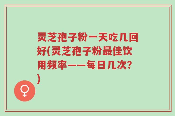 灵芝孢子粉一天吃几回好(灵芝孢子粉最佳饮用频率——每日几次?)-第1张图片-超越 灵芝孢子粉一天吃几回好(灵芝孢子粉最佳饮用频率——每日几次?)-第1张图片-超越