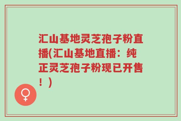 汇山基地灵芝孢子粉直播(汇山基地直播:纯正灵芝孢子粉现已开售!)-第1张图片-超越 汇山基地灵芝孢子粉直播(汇山基地直播:纯正灵芝孢子粉现已开售!)-第1张图片-超越