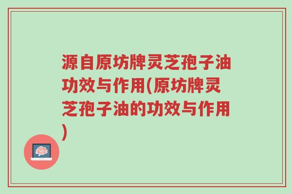 源自原坊牌灵芝孢子油功效与作用(原坊牌灵芝孢子油的功效与作用)-第1张图片-超越 源自原坊牌灵芝孢子油功效与作用(原坊牌灵芝孢子油的功效与作用)-第1张图片-超越