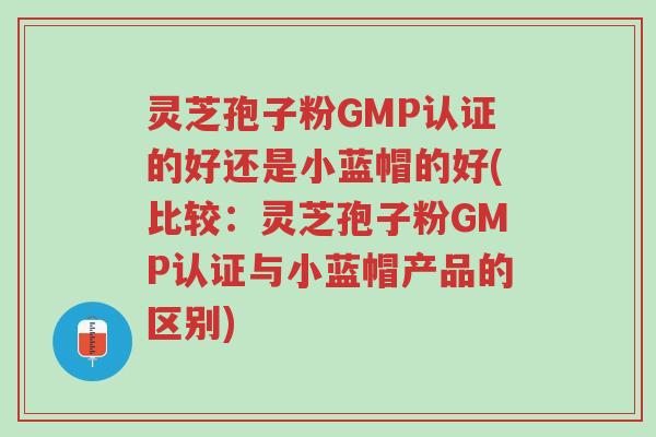灵芝孢子粉GMP认证的好还是小蓝帽的好(比较:灵芝孢子粉GMP认证与小蓝帽产品的区别)-第1张图片-超越 灵芝孢子粉GMP认证的好还是小蓝帽的好(比较:灵芝孢子粉GMP认证与小蓝帽产品的区别)-第1张图片-超越