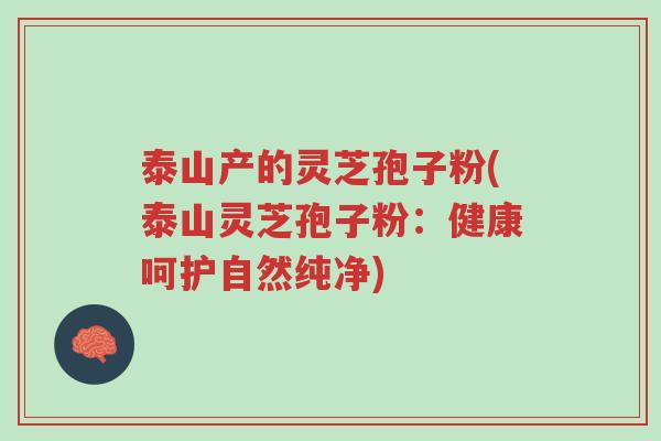 泰山产的灵芝孢子粉(泰山灵芝孢子粉：健康呵护自然纯净)-第1张图片-超越