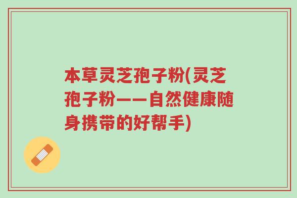 本草灵芝孢子粉(灵芝孢子粉——自然健康随身携带的好帮手)-第1张图片-超越