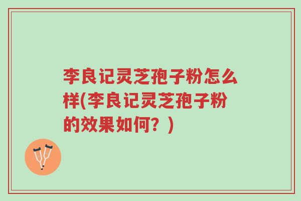 李良记灵芝孢子粉怎么样(李良记灵芝孢子粉的效果如何？)-第1张图片-超越