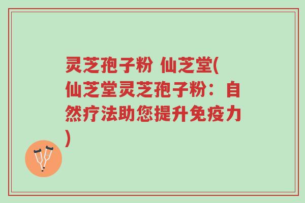 灵芝孢子粉 仙芝堂(仙芝堂灵芝孢子粉:自然疗法助您提升免疫力)-第1张图片-超越 灵芝孢子粉 仙芝堂(仙芝堂灵芝孢子粉:自然疗法助您提升免疫力)-第1张图片-超越