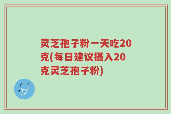 灵芝孢子粉一天吃20克(每日建议摄入20克灵芝孢子粉)-第1张图片-超越 灵芝孢子粉一天吃20克(每日建议摄入20克灵芝孢子粉)-第1张图片-超越