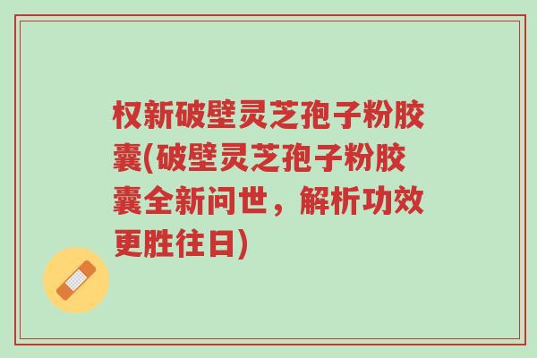 权新破壁灵芝孢子粉胶囊(破壁灵芝孢子粉胶囊全新问世,解析功效更胜往日)-第1张图片-超越 权新破壁灵芝孢子粉胶囊(破壁灵芝孢子粉胶囊全新问世,解析功效更胜往日)-第1张图片-超越