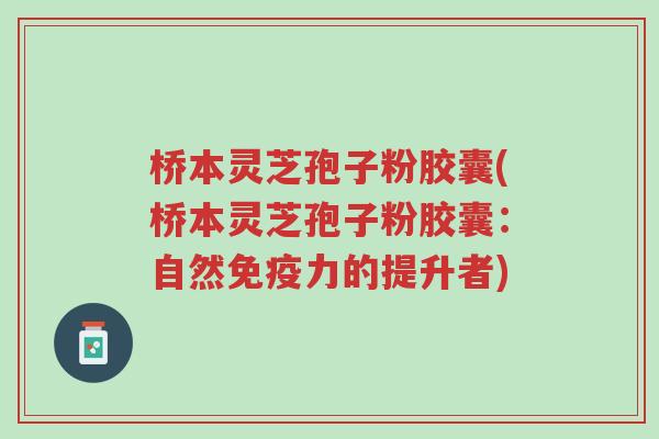桥本灵芝孢子粉胶囊(桥本灵芝孢子粉胶囊:自然免疫力的提升者)-第1张图片-超越 桥本灵芝孢子粉胶囊(桥本灵芝孢子粉胶囊:自然免疫力的提升者)-第1张图片-超越