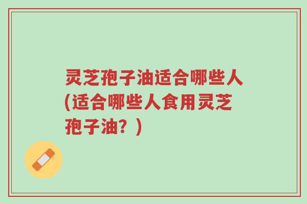 灵芝孢子油适合哪些人(适合哪些人食用灵芝孢子油?)-第1张图片-超越 灵芝孢子油适合哪些人(适合哪些人食用灵芝孢子油?)-第1张图片-超越