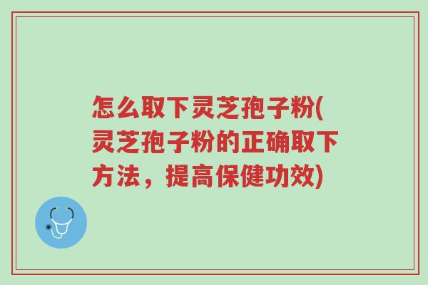 怎么取下灵芝孢子粉(灵芝孢子粉的正确取下方法，提高保健功效)-第1张图片-超越