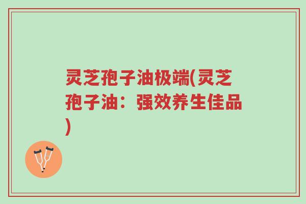 灵芝孢子油极端(灵芝孢子油:强效养生佳品)-第1张图片-超越 灵芝孢子油极端(灵芝孢子油:强效养生佳品)-第1张图片-超越