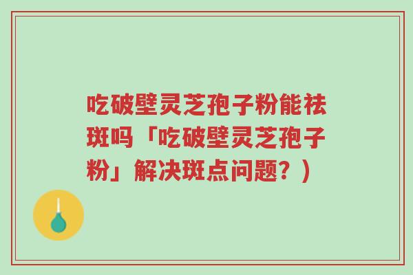 吃破壁灵芝孢子粉能祛斑吗「吃破壁灵芝孢子粉」解决斑点问题?)-第1张图片-超越 吃破壁灵芝孢子粉能祛斑吗「吃破壁灵芝孢子粉」解决斑点问题?)-第1张图片-超越