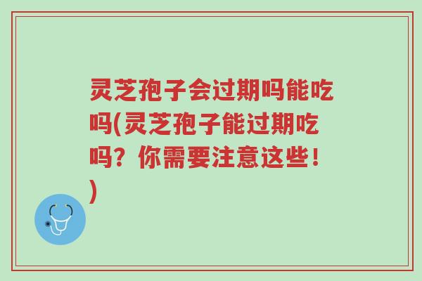 灵芝孢子会过期吗能吃吗(灵芝孢子能过期吃吗?你需要注意这些!)-第1张图片-超越 灵芝孢子会过期吗能吃吗(灵芝孢子能过期吃吗?你需要注意这些!)-第1张图片-超越