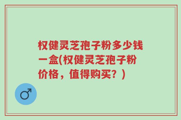 权健灵芝孢子粉多少钱一盒(权健灵芝孢子粉价格,值得购买?)-第1张图片-超越 权健灵芝孢子粉多少钱一盒(权健灵芝孢子粉价格,值得购买?)-第1张图片-超越