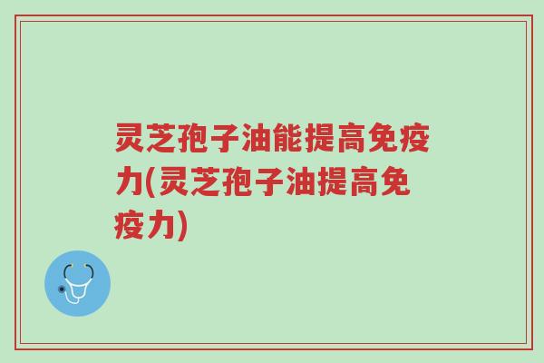 灵芝孢子油能提高免疫力(灵芝孢子油提高免疫力)-第1张图片-超越 灵芝孢子油能提高免疫力(灵芝孢子油提高免疫力)-第1张图片-超越