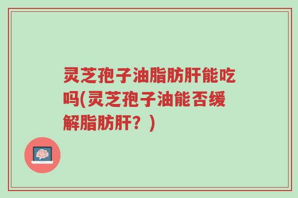 灵芝孢子油脂肪肝能吃吗(灵芝孢子油能否缓解脂肪肝?)-第1张图片-超越 灵芝孢子油脂肪肝能吃吗(灵芝孢子油能否缓解脂肪肝?)-第1张图片-超越