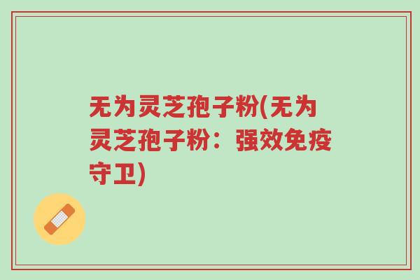 无为灵芝孢子粉(无为灵芝孢子粉:强效免疫守卫)-第1张图片-超越 无为灵芝孢子粉(无为灵芝孢子粉:强效免疫守卫)-第1张图片-超越