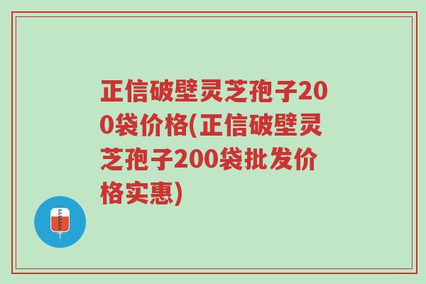 正信破壁灵芝孢子200袋价格(正信破壁灵芝孢子200袋批发价格实惠)-第1张图片-超越 正信破壁灵芝孢子200袋价格(正信破壁灵芝孢子200袋批发价格实惠)-第1张图片-超越