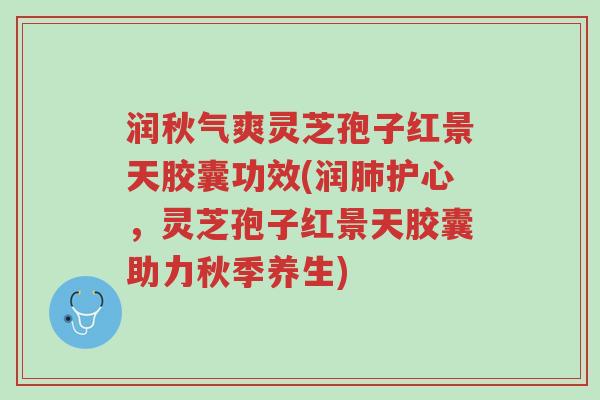 润秋气爽灵芝孢子红景天胶囊功效(润肺护心,灵芝孢子红景天胶囊助力秋季养生)-第1张图片-超越 润秋气爽灵芝孢子红景天胶囊功效(润肺护心,灵芝孢子红景天胶囊助力秋季养生)-第1张图片-超越
