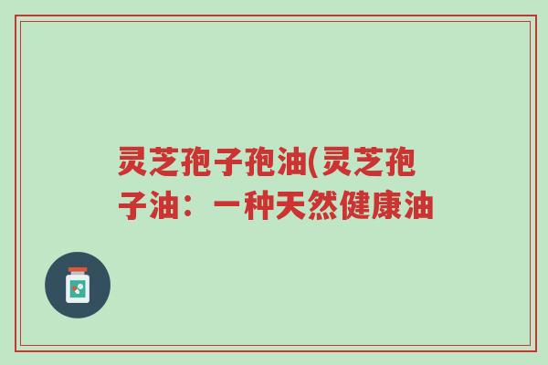 灵芝孢子孢油(灵芝孢子油:一种天然健康油-第1张图片-超越 灵芝孢子孢油(灵芝孢子油:一种天然健康油-第1张图片-超越