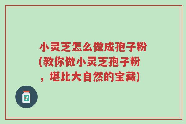 小灵芝怎么做成孢子粉(教你做小灵芝孢子粉,堪比大自然的宝藏)-第1张图片-超越 小灵芝怎么做成孢子粉(教你做小灵芝孢子粉,堪比大自然的宝藏)-第1张图片-超越
