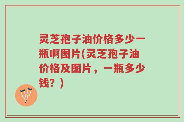 灵芝孢子油价格多少一瓶啊图片(灵芝孢子油价格及图片,一瓶多少钱?)-第1张图片-超越 灵芝孢子油价格多少一瓶啊图片(灵芝孢子油价格及图片,一瓶多少钱?)-第1张图片-超越