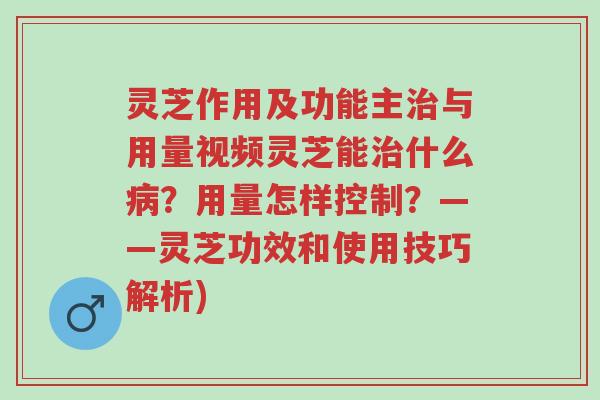 灵芝作用及功能主治与用量视频灵芝能治什么病?用量怎样控制?——灵芝功效和使用技巧解析)-第1张图片-超越 灵芝作用及功能主治与用量视频灵芝能治什么病?用量怎样控制?——灵芝功效和使用技巧解析)-第1张图片-超越