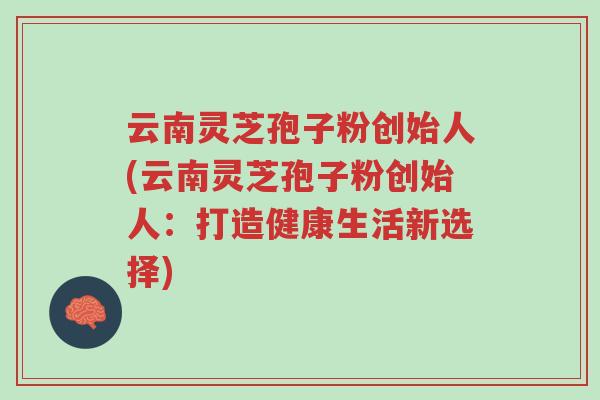 云南灵芝孢子粉创始人(云南灵芝孢子粉创始人:打造健康生活新选择)-第1张图片-超越 云南灵芝孢子粉创始人(云南灵芝孢子粉创始人:打造健康生活新选择)-第1张图片-超越