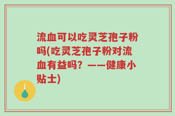流血可以吃灵芝孢子粉吗(吃灵芝孢子粉对流血有益吗？——健康小贴士)-第1张图片-超越