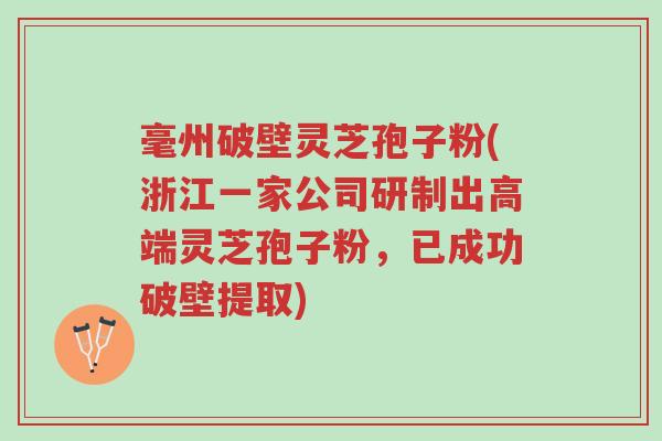 毫州破壁灵芝孢子粉(浙江一家公司研制出高端灵芝孢子粉，已成功破壁提取)-第1张图片-超越