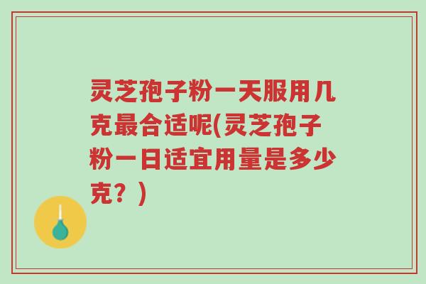 灵芝孢子粉一天服用几克最合适呢(灵芝孢子粉一日适宜用量是多少克?)-第1张图片-超越 灵芝孢子粉一天服用几克最合适呢(灵芝孢子粉一日适宜用量是多少克?)-第1张图片-超越